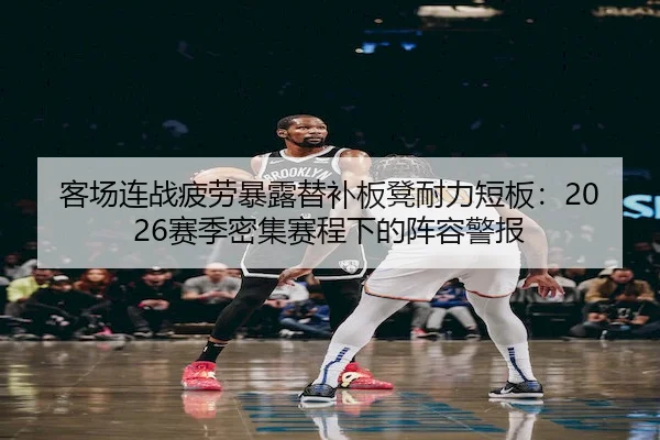 客场连战疲劳暴露替补板凳耐力短板：2026赛季密集赛程下的阵容警报